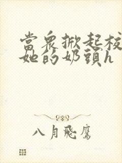 当众掀起校服揉她的奶头h