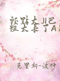 轻点大JI巴太粗太长了A片