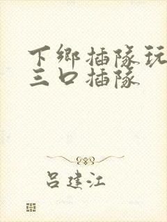 下乡插队玩一家三口插队