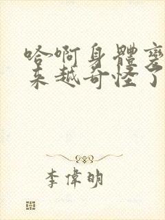 哈啊身体变得越来越奇怪了