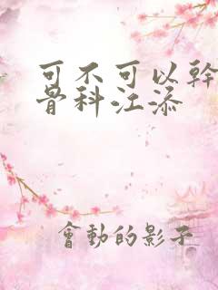 可不可以干湿你骨科江添