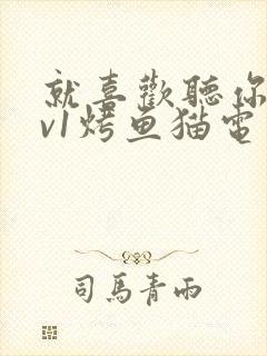 就喜欢听你叫1v1烤鱼猫电视剧