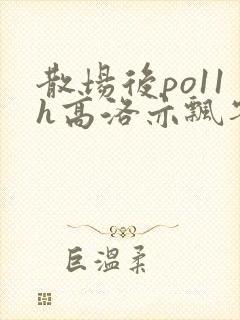散场后po11h高洛亦飘零