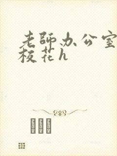 老师办公室狂肉校花h