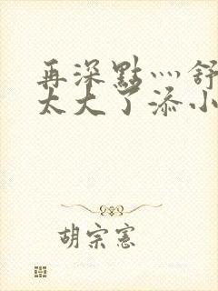 再深点灬舒服灬太大了添小书