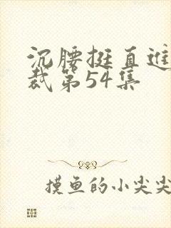 沉腰挺直进入总裁第54集