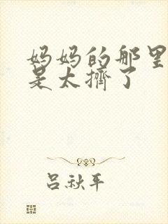 妈妈的那里实在是太挤了