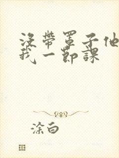 没带罩子他C了我一节课