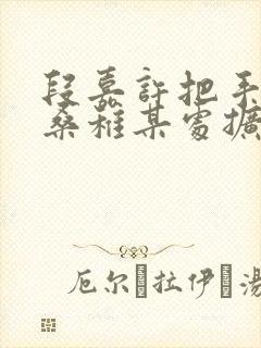 段嘉许把手探进桑稚某处扩写篇