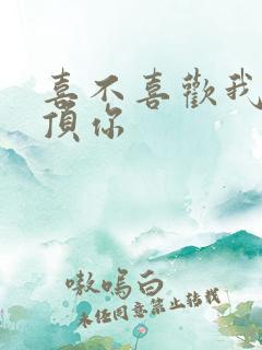 喜不喜欢我这么顶你