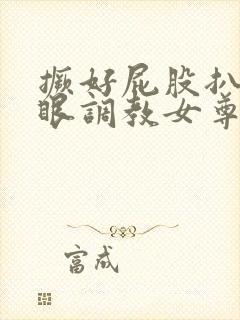 撅好屁股扒开腚眼调教女尊男卑