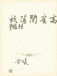 放荡闺蜜高H苏桃H