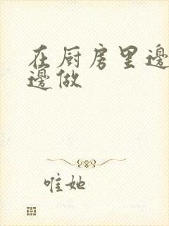 在厨房里边洗碗边做