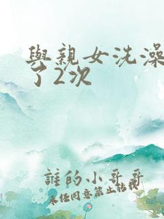 与亲女洗澡时伦了2次