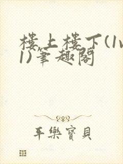 楼上楼下(1v1)笔趣阁