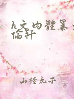 h文肉体暴力强伦轩