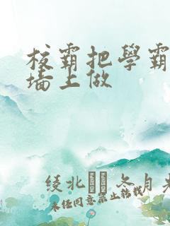 校霸把学霸按在墙上做