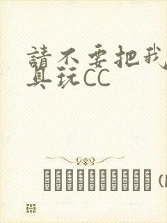 请不要把我当玩具玩CC