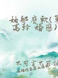 她那么软(军婚 高干 婚恋)完结