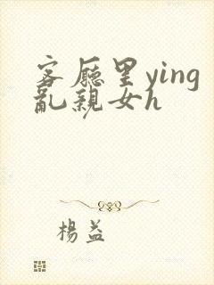 客厅里ying乱亲女h