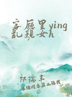 客厅里ying乱亲女h