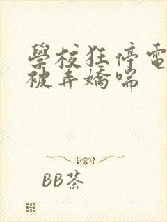 学校狂停电校花被弄娇喘