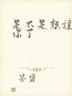 是不是想让我弄你了