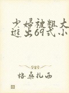少妇被粗大猛烈进出69式小说