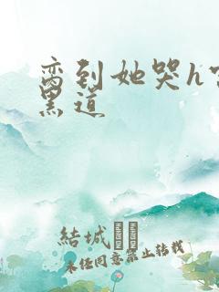 脔到她哭h宫交黑道