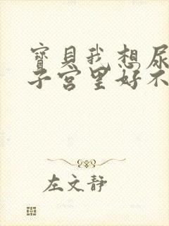 宝贝我想尿在你子宫里好不好