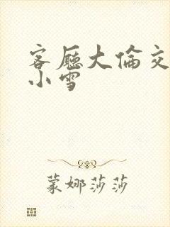 客厅大伦交侩h小雪