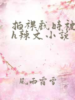 拍裸戏时被c了h辣文小说