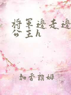 将军边走边挺进公主h