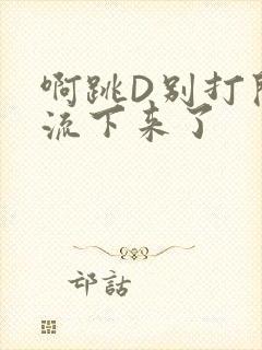 啊跳D别打开水流下来了