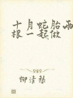 十月蛇胎两个蛇根一起做