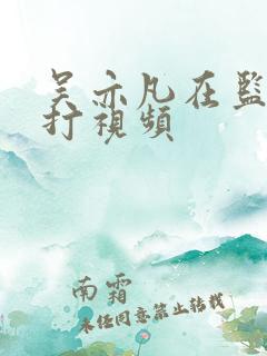 吴亦凡在监狱被打视频