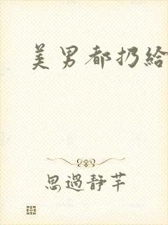 美男都扔给我吧