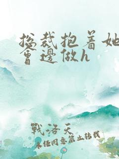 总裁抱着她边开会边做h