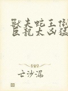 兽夫蛇王倒刺的巨龙太凶猛