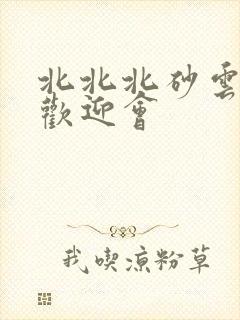 北北北砂云缨的欢迎会