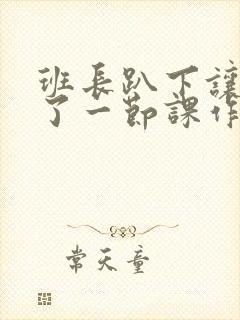 班长趴下让我C了一节课作文