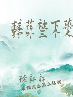 校花被下药带到野外三个人