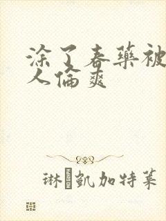 涂了春药被一群人伦爽