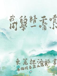 我的精子喷了女同学一嘴小说