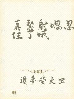 真紧射嗯忍哦不住了哦