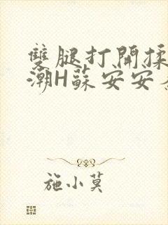 双腿打开揉弄高潮H苏安安秦慕深