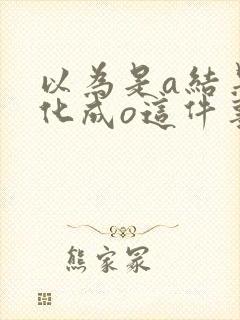 以为是a结果分化成o这件事