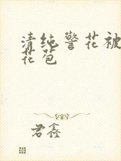 清纯警花被迫开花苞