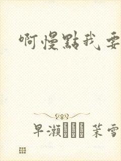 啊慢点我要烂了