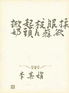 掀起校服揉她的奶头h瘾欲